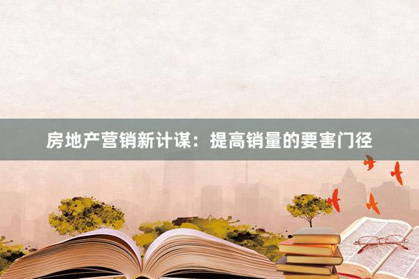 房地产营销新计谋：提高销量的要害门径